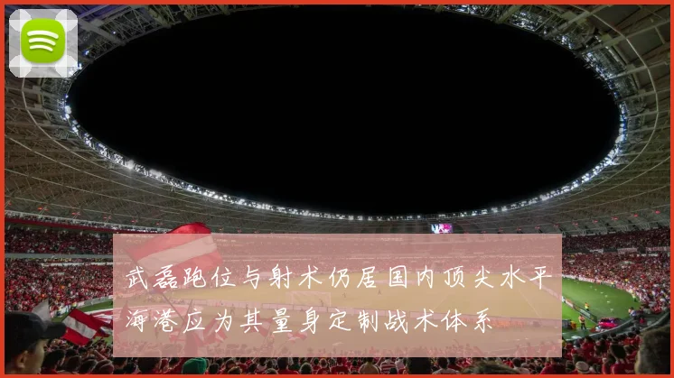 武磊跑位与射术仍居国内顶尖水平海港应为其量身定制战术体系