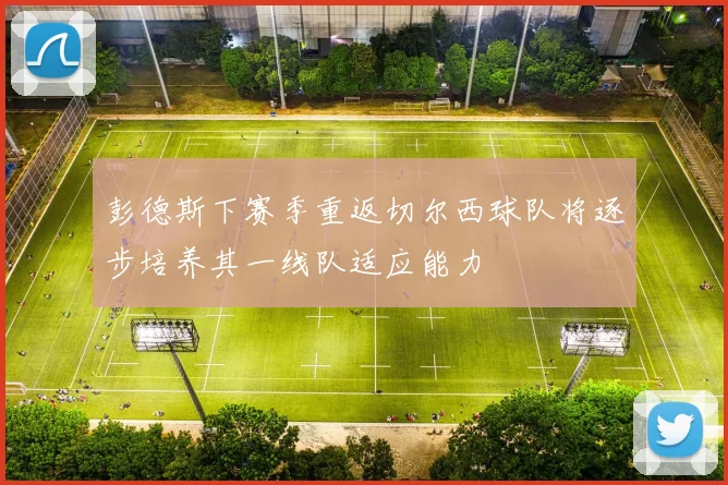 彭德斯下赛季重返切尔西球队将逐步培养其一线队适应能力