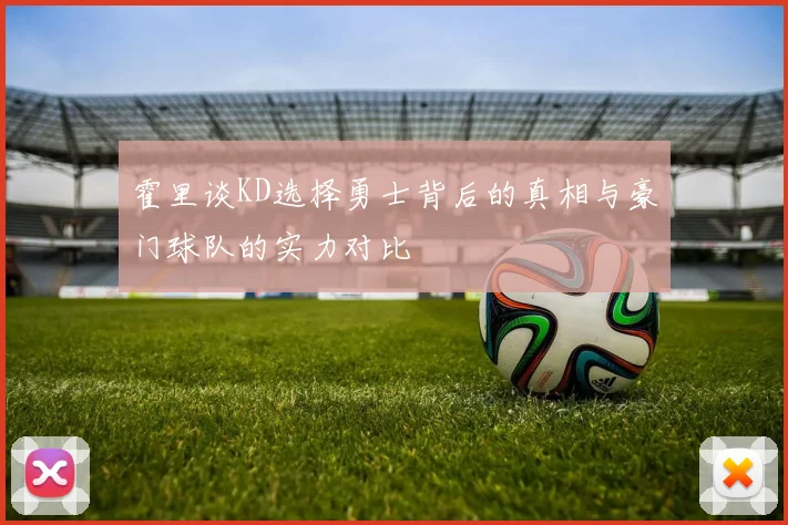 霍里谈KD选择勇士背后的真相与豪门球队的实力对比