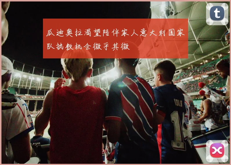 瓜迪奥拉渴望陪伴家人意大利国家队执教机会微乎其微