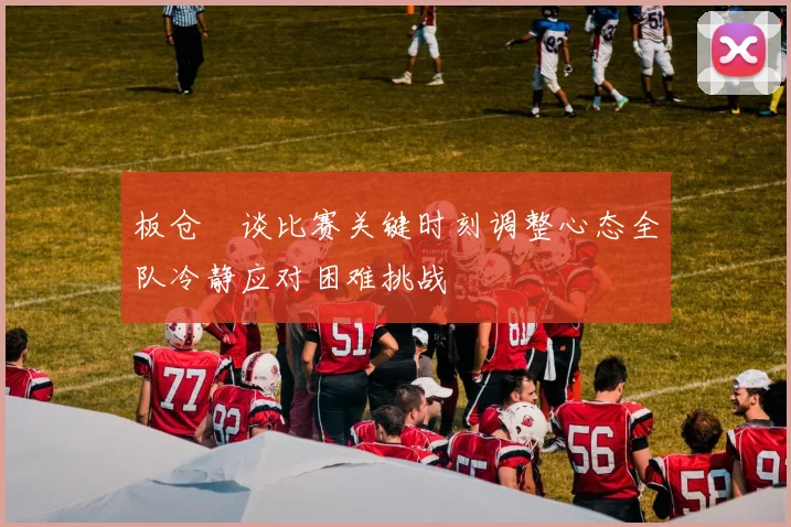 板仓滉谈比赛关键时刻调整心态全队冷静应对困难挑战