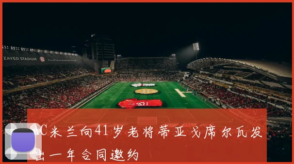 AC米兰向41岁老将蒂亚戈席尔瓦发出一年合同邀约
