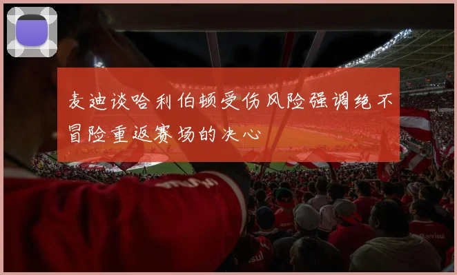 麦迪谈哈利伯顿受伤风险强调绝不冒险重返赛场的决心