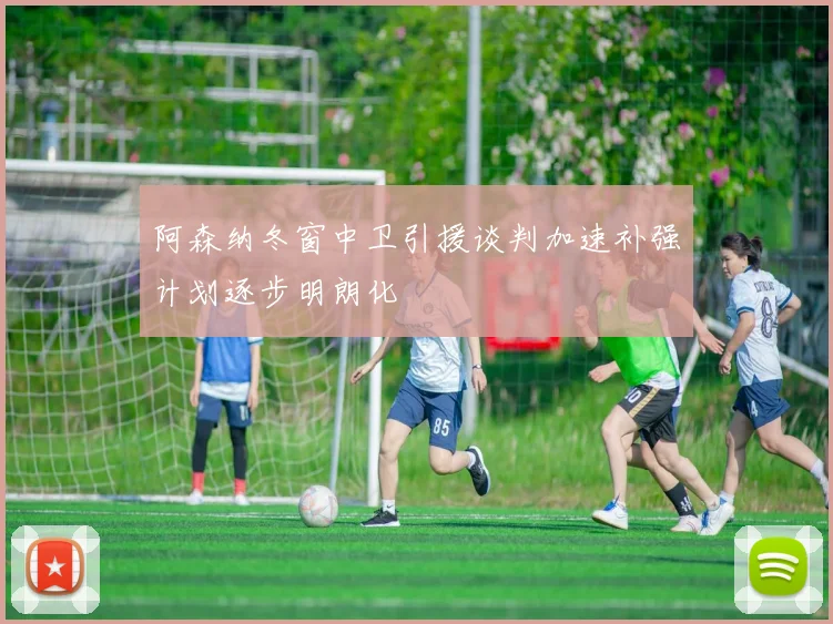 阿森纳冬窗中卫引援谈判加速补强计划逐步明朗化