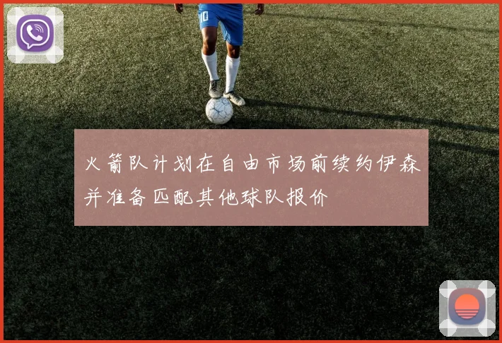 火箭队计划在自由市场前续约伊森并准备匹配其他球队报价