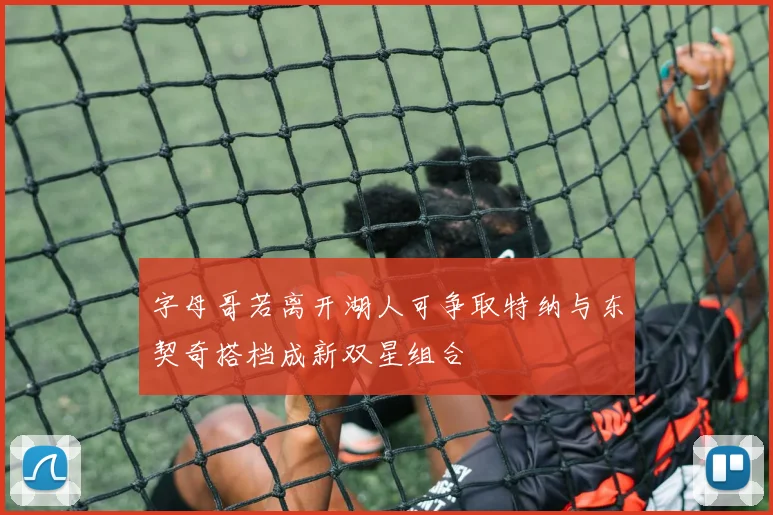 字母哥若离开湖人可争取特纳与东契奇搭档成新双星组合