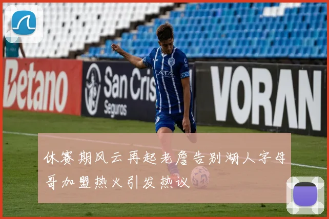 休赛期风云再起老詹告别湖人字母哥加盟热火引发热议