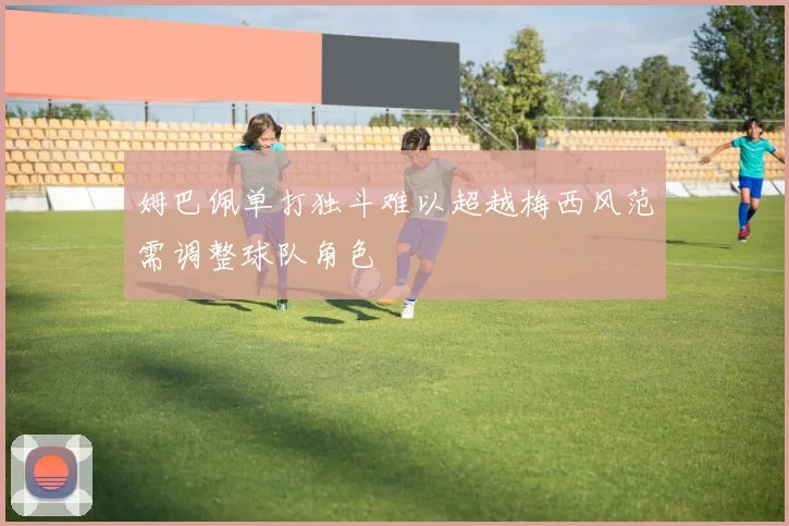 姆巴佩单打独斗难以超越梅西风范需调整球队角色