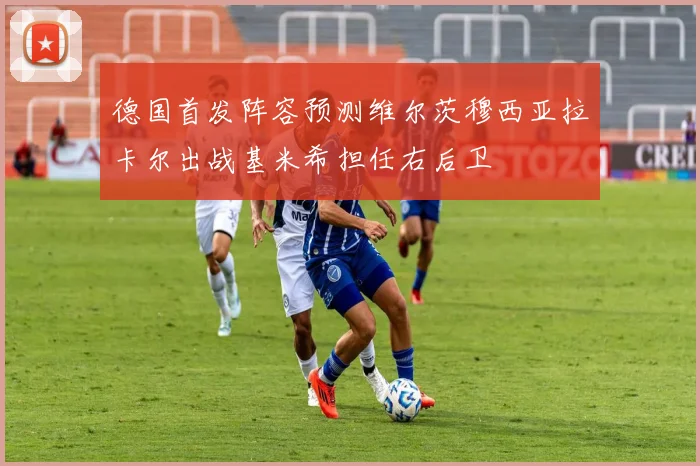 德国首发阵容预测维尔茨穆西亚拉卡尔出战基米希担任右后卫