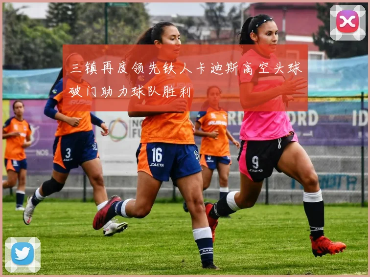 三镇再度领先铁人卡迪斯高空头球破门助力球队胜利