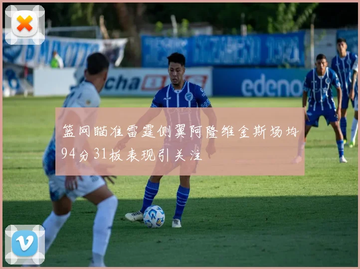 篮网瞄准雷霆侧翼阿隆维金斯场均94分31板表现引关注