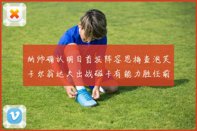 纳帅确认明日首发阵容恩梅查泡芙卡尔翁达夫出战磁卡有能力胜任前腰位置