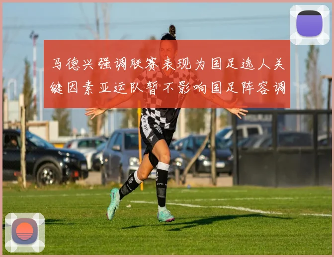 马德兴强调联赛表现为国足选人关键因素亚运队暂不影响国足阵容调整