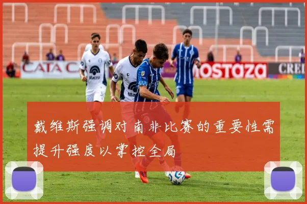 戴维斯强调对南非比赛的重要性需提升强度以掌控全局