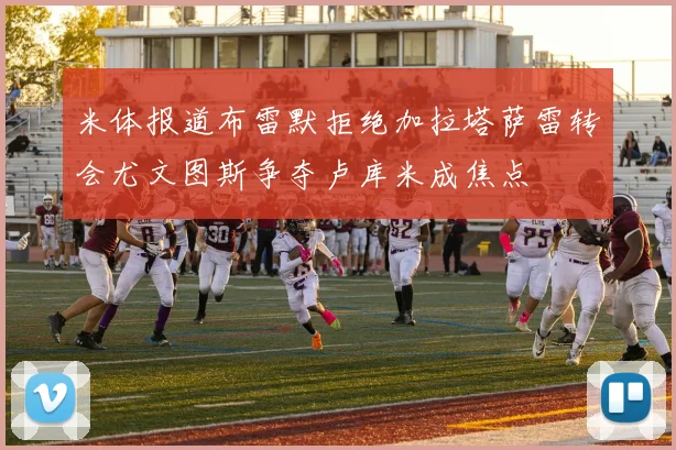 米体报道布雷默拒绝加拉塔萨雷转会尤文图斯争夺卢库米成焦点