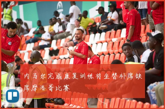 内马尔完成康复训练将坐替补席缺席摩洛哥比赛