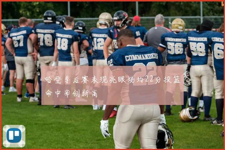 哈登季后赛表现亮眼场均22分投篮命中率创新高