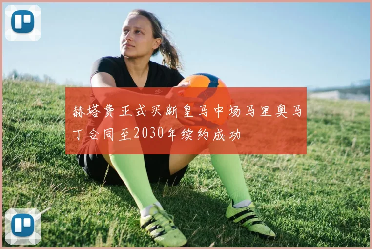 赫塔费正式买断皇马中场马里奥马丁合同至2030年续约成功