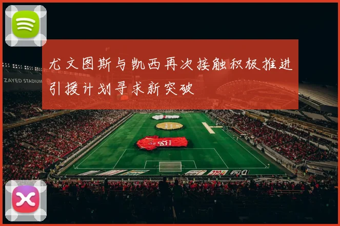 尤文图斯与凯西再次接触积极推进引援计划寻求新突破