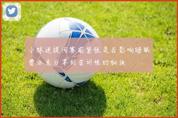 小球迷提问赛前紧张是否影响睡眠曹永竞分享刻苦训练的秘诀