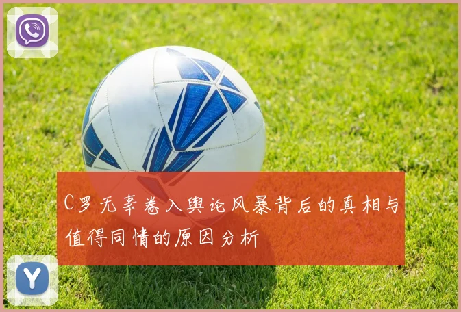 C罗无辜卷入舆论风暴背后的真相与值得同情的原因分析