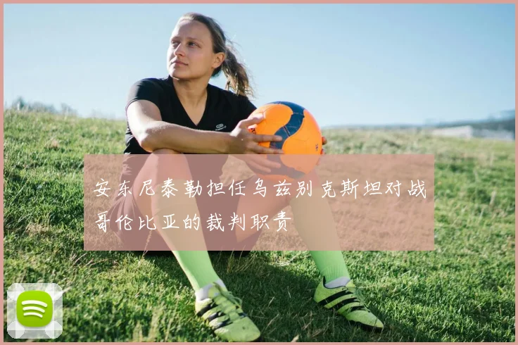 安东尼泰勒担任乌兹别克斯坦对战哥伦比亚的裁判职责
