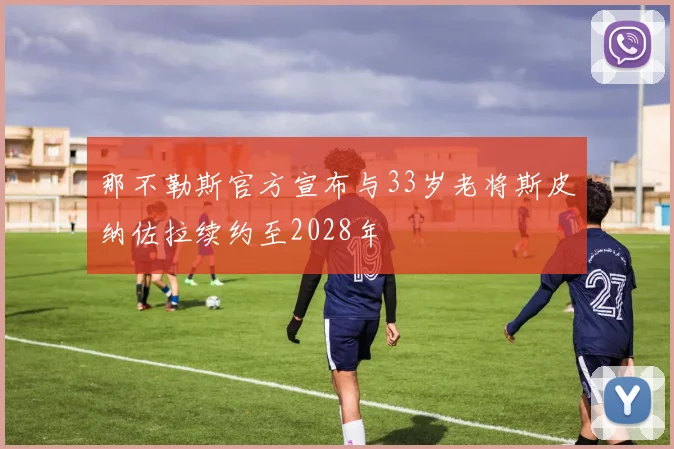 那不勒斯官方宣布与33岁老将斯皮纳佐拉续约至2028年